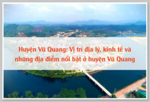 Huyện Vũ Quang: Vị trí địa lý, kinh tế và những địa điểm nổi bật ở huyện Vũ Quang